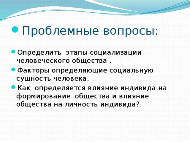 Проблемные вопросы: Определить этапы социализации человеческого общества . Факторы определяющие социальную сущность человека. Как определяется влияние индивида на формирование общества и влияние общества на личность индивида? 