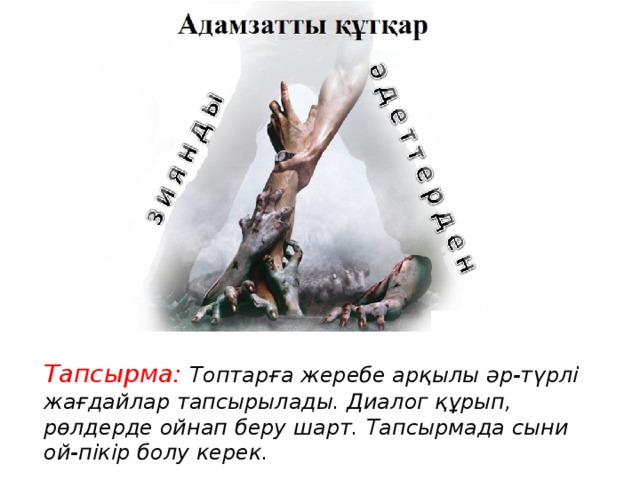Тапсырма: Топтарға жеребе арқылы әр-түрлі жағдайлар тапсырылады. Диалог құрып, рөлдерде ойнап беру шарт. Тапсырмада сыни ой-пікір болу керек.  