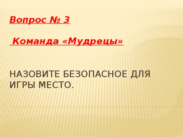 Вопрос № 3   Команда «Мудрецы» Назовите безопасное для игры место.   