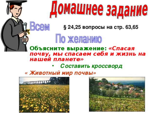 § 24,25 вопросы на стр. 63,65 Объясните выражение:  «Спасая почву, мы спасаем себя и жизнь на нашей планете» Составить кроссворд  « Животный мир почвы»    