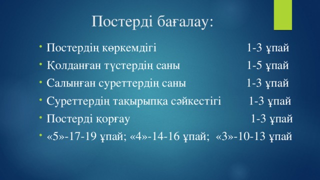 Постерді бағалау: Постердің көркемдігі 1-3 ұпай Қолданған түстердің саны 1-5 ұпай Салынған суреттердің саны 1-3 ұпай Суреттердің тақырыпқа сәйкестігі 1-3 ұпай Постерді қорғау 1-3 ұпай «5»-17-19 ұпай; «4»-14-16 ұпай; «3»-10-13 ұпай 