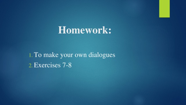Homework: To make your own dialogues Exercises 7-8 