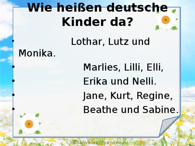 Wie heißen deutsche Kinder da?                         Lothar, Lutz und Monika.                       Marlies, Lilli, Elli,                       Erika und Nelli.                       Jane, Kurt, Regine,                       Beathe und Sabine.  rizhkova.ira@yandex.ru