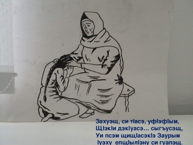 Захуэщ, си т I асэ, уф I эф I ым,  Щ I эк I и дэк I уасэ… сыгъусэщ,  Уи псэм щищ I асэк I э Заурым   I уэху епщ I ыл I эну си гуапэщ . 
