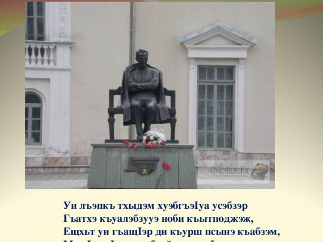 Уи лъэпкъ тхыдэм хуэбгъэ I уа усэбзэр  Гъатхэ къуалэбзууэ ноби къытподжэж,  Ещхьт уи гъащ I эр ди къурш псынэ къабзэм,  Мык I уэщ I дыгъэ бзийуэ гъащ I эм ухуэпэжт. 