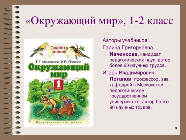 «Окружающий  мир», 1- 2 класс Авторы учебников: Галина Григорьевна Ивченкова, кандидат педагогических наук, автор более 60 научных трудов. Игорь Владимирович Потапов , профессор, зав. кафедрой в Московском педагогическом государственном университете, автор более 90 научных трудов.