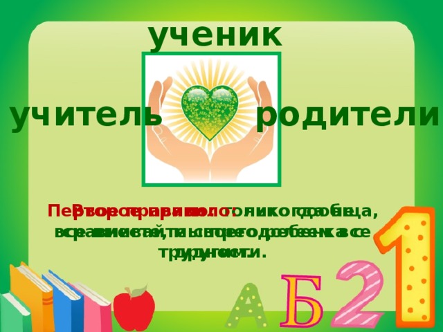 ученик родители учитель Первое правило: только сообща, все вместе, мы преодолеем все трудности. Второе правило: никогда не сравнивайте своего ребенка с другим.