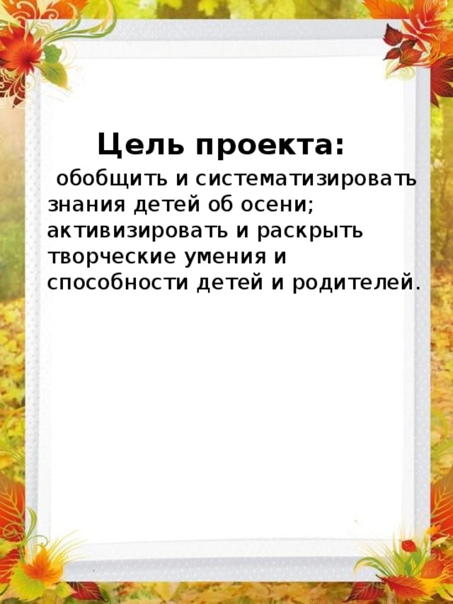 Цель проекта:  обобщить и систематизировать знания детей об осени; активизировать и раскрыть творческие умения и способности детей и родителей. 