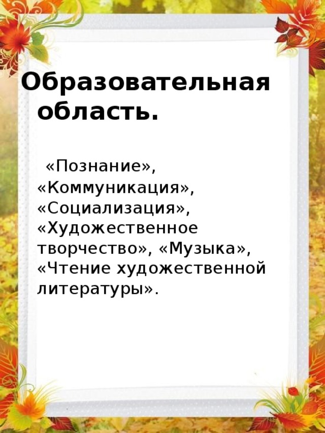  Образовательная область.    «Познание», «Коммуникация», «Социализация», «Художественное творчество», «Музыка», «Чтение художественной литературы». 