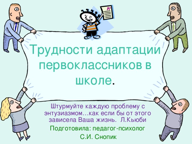 Трудности адаптации первоклассников  в школе . Штурмуйте каждую проблему с энтузиазмом…как если бы от этого зависела Ваша жизнь. Л.Кьюби Подготовила: педагог-психолог  С.И. Снопик 