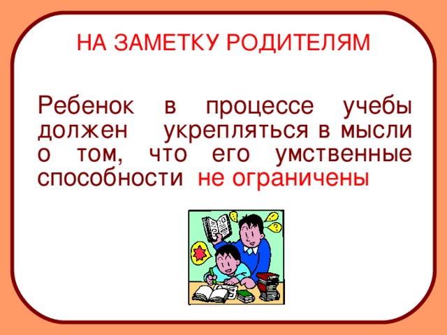 НА ЗАМЕТКУ РОДИТЕЛЯМ  Ребенок в процессе учебы должен укрепляться в мысли о том, что его умственные способности не ограничены