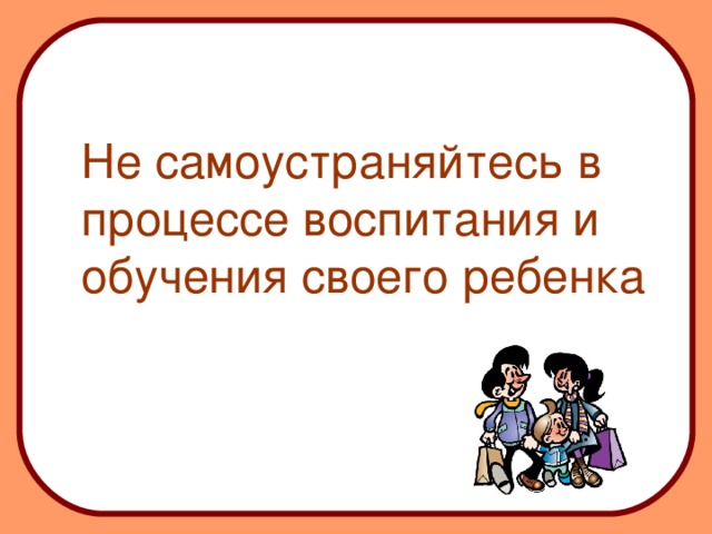 Не самоустраняйтесь в процессе воспитания и обучения своего ребенка