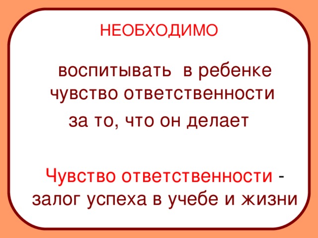 НЕОБХОДИМО  воспитывать в ребенке чувство ответственности за то, что он делает  Чувство ответственности - залог успеха в учебе и жизни