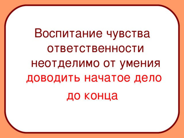 Воспитание чувства ответственности неотделимо от умения  доводить начатое дело до конца