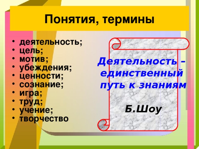 Понятия, термины деятельность; цель; мотив; убеждения; ценности; сознание; игра; труд; учение; творчество Деятельность –  единственный путь к знаниям   Б.Шоу 