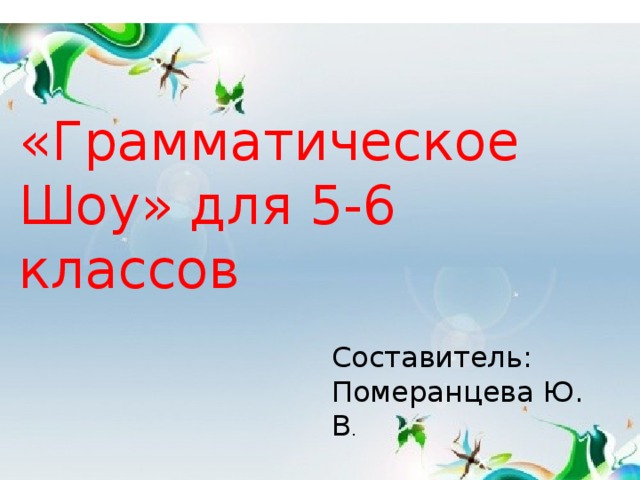 «Грамматическое Шоу» для 5-6 классов Составитель: Померанцева Ю. В .