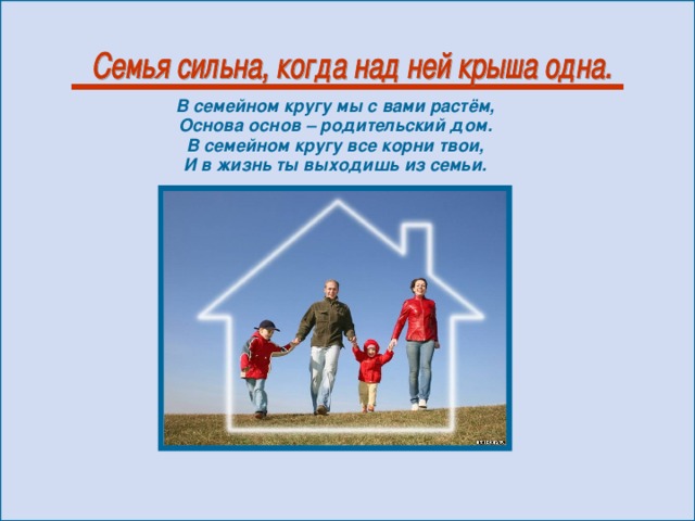В семейном кругу мы с вами растём,  Основа основ – родительский дом.  В семейном кругу все корни твои,  И в жизнь ты выходишь из семьи.   