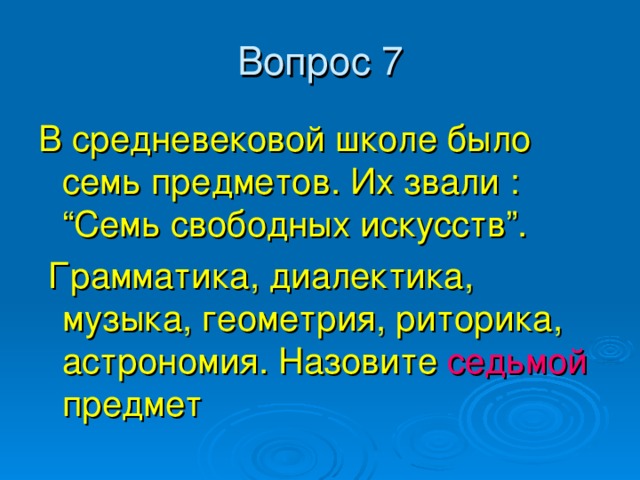 В средневековой школе было семь предметов. Их звали : “Семь свободных искусств”.  Грамматика, диалектика, музыка, геометрия, риторика, астрономия. Назовите седьмой предмет 