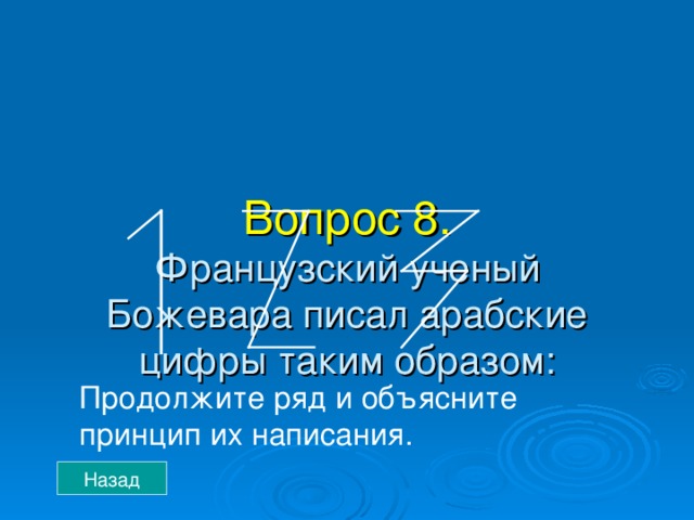  Вопрос 8.  Французский ученый Божевара писал арабские цифры таким образом:   Продолжите ряд и объясните принцип их написания. Назад 