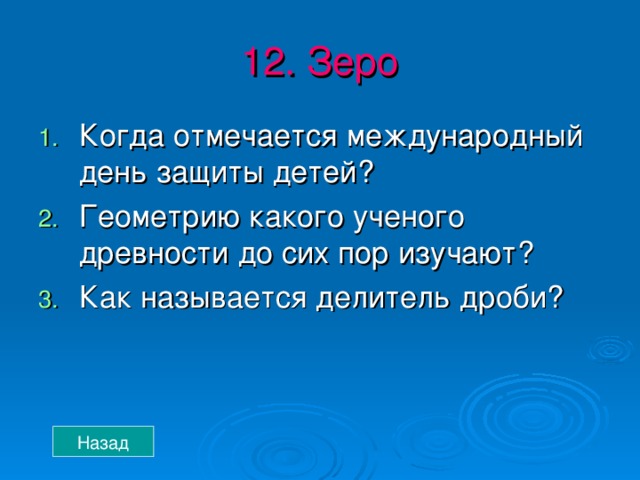 12. Зеро Когда отмечается международный день защиты детей? Геометрию какого ученого древности до сих пор изучают? Как называется делитель дроби? Назад 