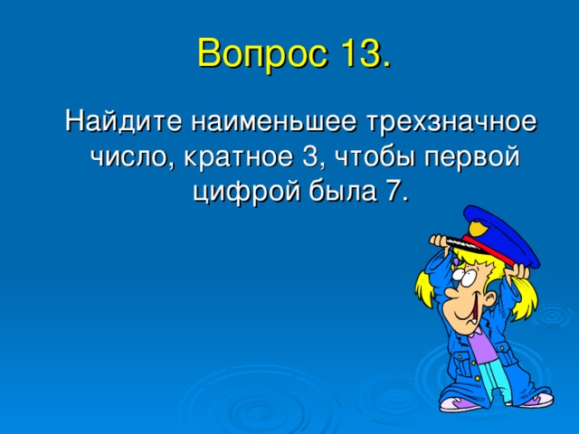Вопрос 13. Найдите наименьшее трехзначное число, кратное 3, чтобы первой цифрой была 7. 