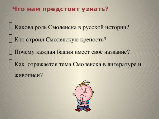  Что нам предстоит узнать? Какова роль Смоленска в русской истории? Кто строил Смоленскую крепость? Почему каждая башня имеет своё название? Как отражается тема Смоленска в литературе и живописи?  