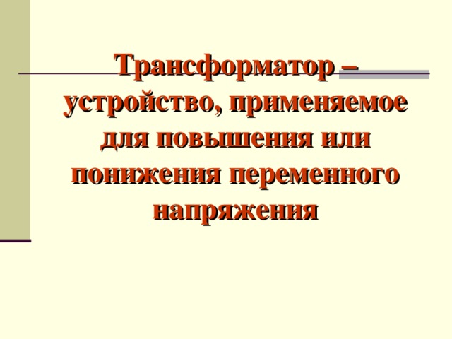 Трансформатор – устройство, применяемое для повышения или понижения переменного напряжения