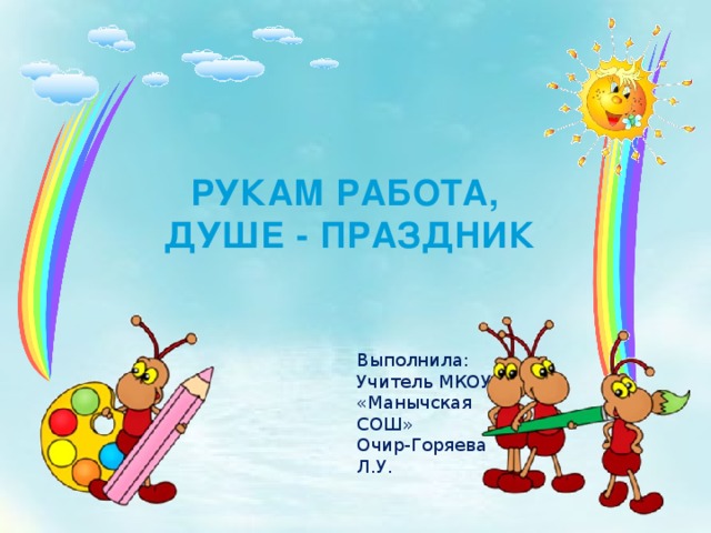 РУКАМ РАБОТА,  ДУШЕ - ПРАЗДНИК Выполнила: Учитель МКОУ «Манычская СОШ» Очир-Горяева Л.У. 