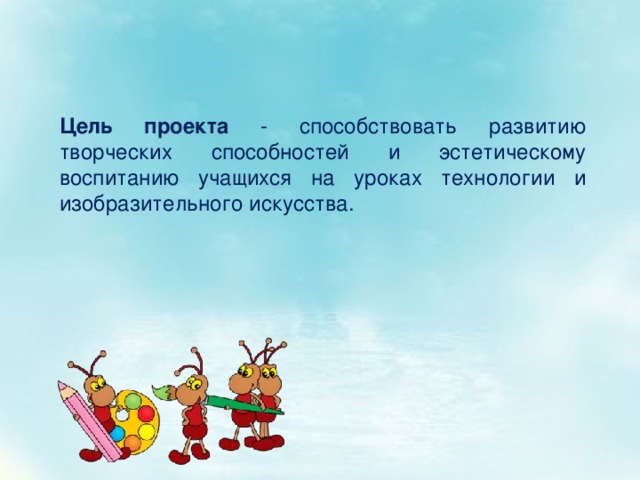 Цель проекта - способствовать развитию творческих способностей и эстетическому воспитанию учащихся на уроках технологии и изобразительного искусства. 