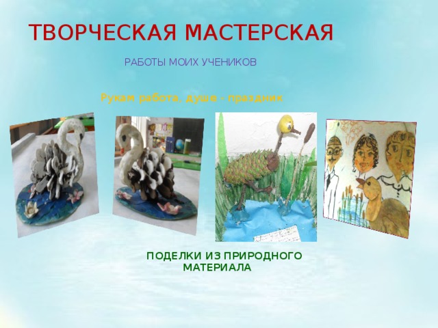 ТВОРЧЕСКАЯ МАСТЕРСКАЯ РАБОТЫ МОИХ УЧЕНИКОВ Рукам работа, душе - праздник ПОДЕЛКИ ИЗ ПРИРОДНОГО МАТЕРИАЛА 