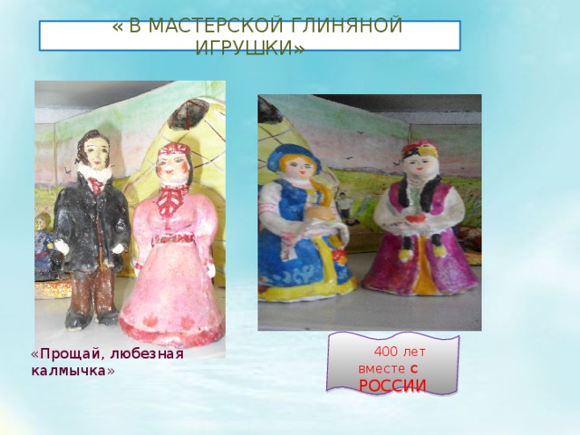 « В МАСТЕРСКОЙ ГЛИНЯНОЙ ИГРУШКИ» 400 лет вместе с РОССИИ «Прощай, любезная калмычка» 