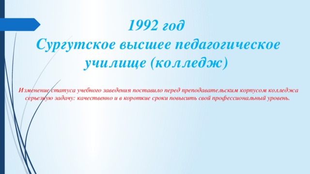 1992 год  Сургутское высшее педагогическое училище (колледж)  Изменение статуса учебного заведения поставило перед преподавательским корпусом колледжа серьезную задачу: качественно и в короткие сроки повысить свой профессиональный уровень.  