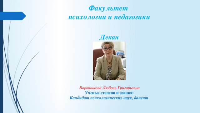 Факультет  психологии и педагогики   Декан  Бортникова Любовь Григорьевна Ученые степени и звания: Кандидат психологических наук, доцент   