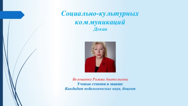 Социально-культурных коммуникаций  Декан   Белошапка Римма Анатольевна Ученые степени и звания: Кандидат педагогических наук, доцент 