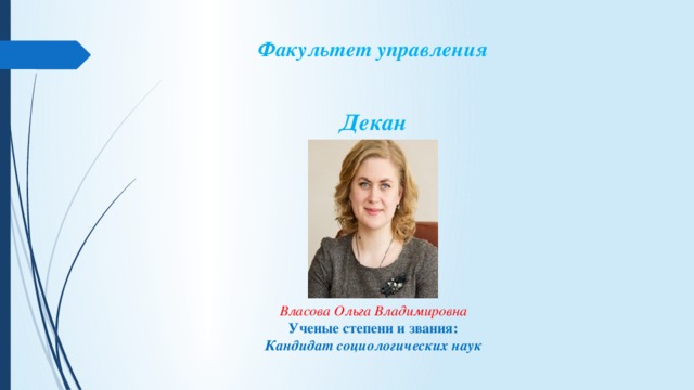 Факультет управления   Декан       Власова Ольга Владимировна Ученые степени и звания: Кандидат социологических наук 