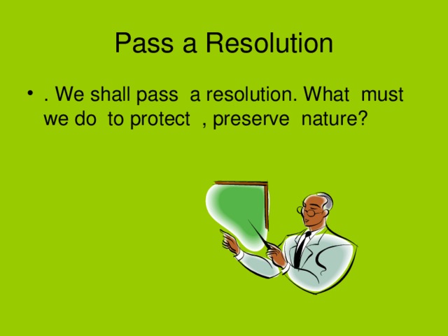Pass a Resolution . We shall pass a resolution. What must we do to protect , preserve nature? 