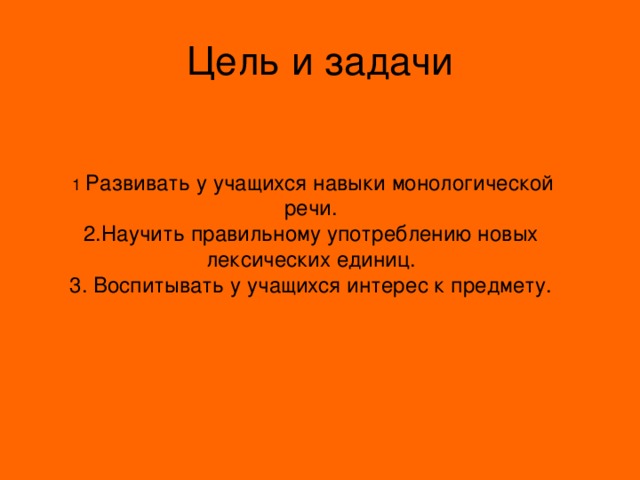 Развивать у учащихся навыки монологической речи. 2.Научить правильному употреблению новых лексических единиц. 3. Воспитывать у учащихся интерес к предмету. 