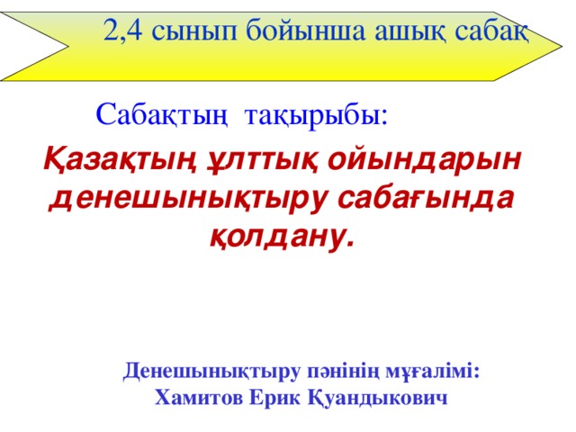   2,4 сынып бойынша ашық сабақ  Сабақтың тақырыбы: Қазақтың ұлттық ойындарын денешынықтыру сабағында қолдану.  Денешынықтыру пәнінің  мұғалімі: Хамитов Ерик Қуандыкович 