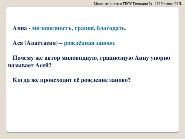    Анна - миловидность, грация, благодать.   Ася (Анастасия) – рождённая заново.   Почему же автор миловидную, грациозную Анну упорно называет Асей?   Когда же происходит её рождение заново?  