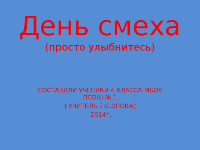 День смеха  (просто улыбнитесь)    СОСТАВИЛИ УЧЕНИКИ 4 КЛАССА МБОУ ПСОШ № 1 ( УЧИТЕЛЬ Е.С.ЭПОВА)  2014г. 