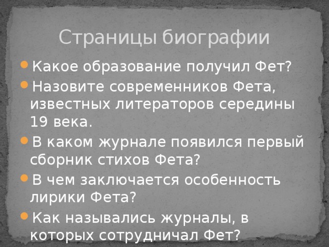 Страницы биографии Какое образование получил Фет? Назовите современников Фета, известных литераторов середины 19 века. В каком журнале появился первый сборник стихов Фета? В чем заключается особенность лирики Фета? Как назывались журналы, в которых сотрудничал Фет? 