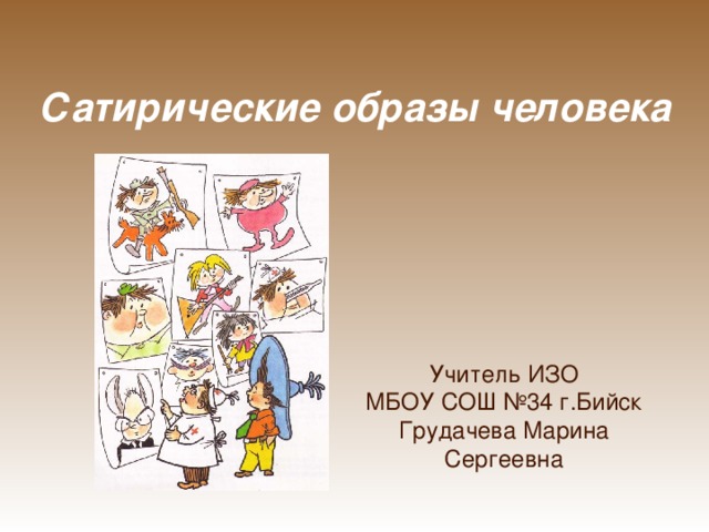 Сатирические образы человека Учитель ИЗО МБОУ СОШ №34 г.Бийск Грудачева Марина Сергеевна 