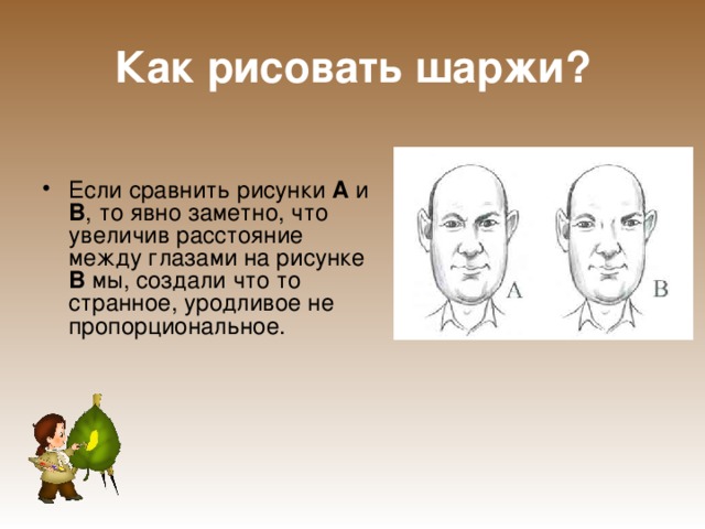 Как рисовать шаржи? Если сравнить рисунки А и В , то явно заметно, что увеличив расстояние между глазами на рисунке В мы, создали что то странное, уродливое не пропорциональное. 