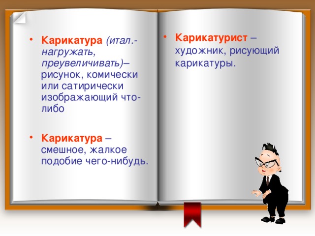 Карикатурист  – художник, рисующий карикатуры. Карикатура  (итал.- нагружать, преувеличивать)– рисунок, комически или сатирически изображающий что-либо Карикатура – смешное, жалкое подобие чего-нибудь. 