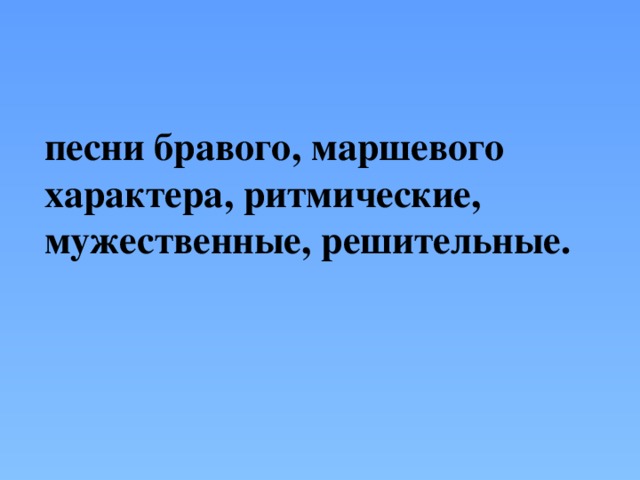 песни бравого, маршевого характера, ритмические, мужественные, решительные.   