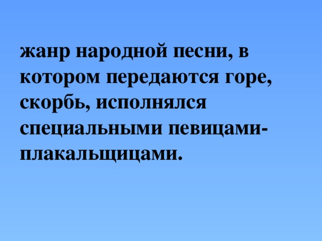 жанр народной песни, в котором передаются горе, скорбь, исполнялся специальными певицами-плакальщицами.   