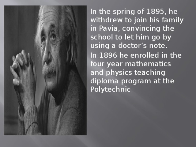 In the spring of 1895, he withdrew to join his family in Pavia, convincing the school to let him go by using a doctor’s note. In 1896 he enrolled in the four year mathematics and physics teaching diploma program at the Polytechnic 
