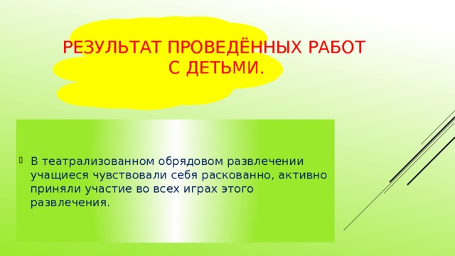 Результат проведённых работ  с детьми. В театрализованном обрядовом развлечении учащиеся чувствовали себя раскованно, активно приняли участие во всех играх этого развлечения. 