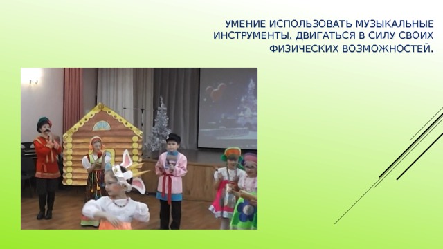 Умение использовать музыкальные инструменты, двигаться в силу своих физических возможностей .   