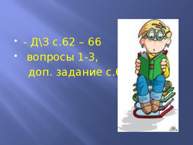 - Д\З с.62 – 66  вопросы 1-3,  доп. задание с.66 